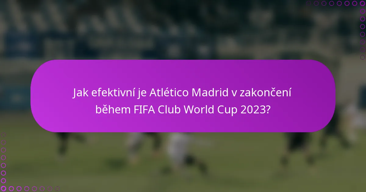 Jak efektivní je Atlético Madrid v zakončení během FIFA Club World Cup 2023?