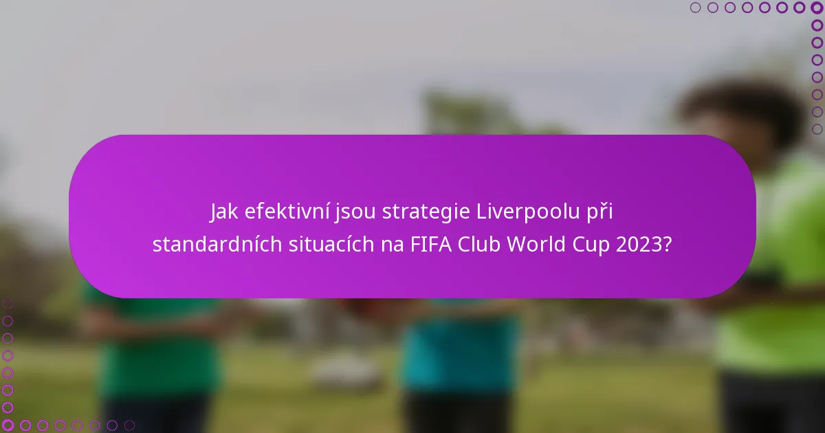 Jak efektivní jsou strategie Liverpoolu při standardních situacích na FIFA Club World Cup 2023?