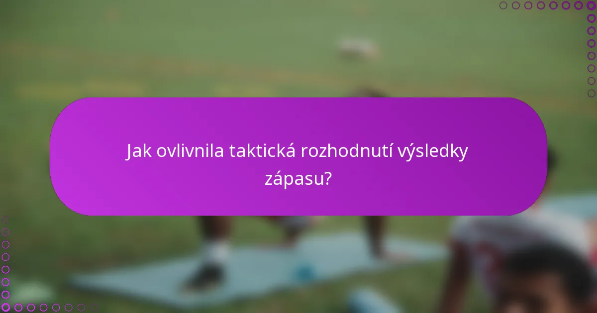 Jak ovlivnila taktická rozhodnutí výsledky zápasu?