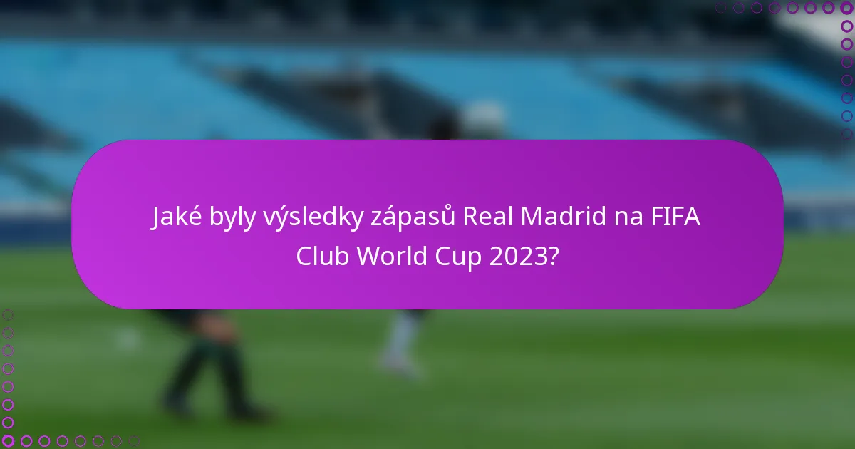 Jaké byly výsledky zápasů Real Madrid na FIFA Club World Cup 2023?