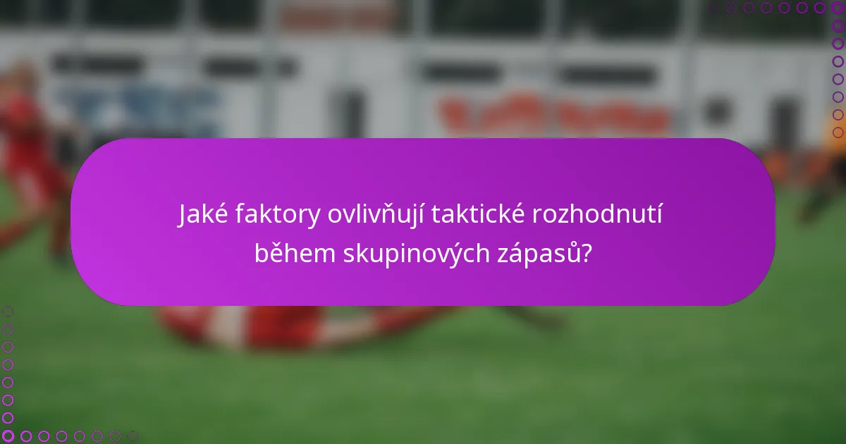 Jaké faktory ovlivňují taktické rozhodnutí během skupinových zápasů?