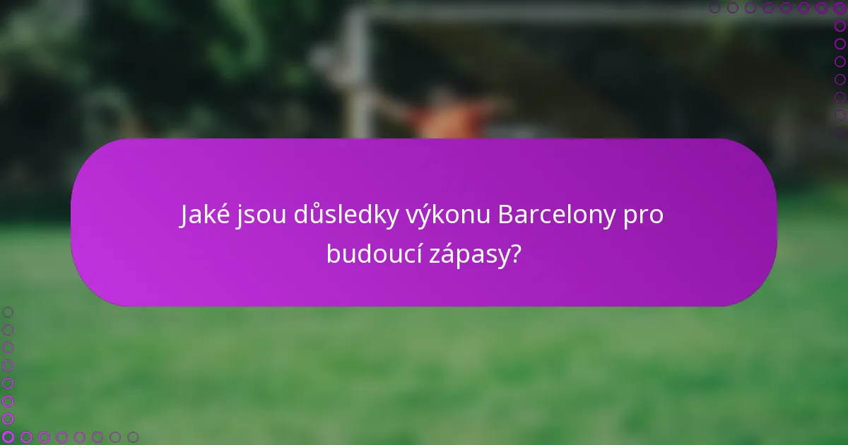 Jaké jsou důsledky výkonu Barcelony pro budoucí zápasy?
