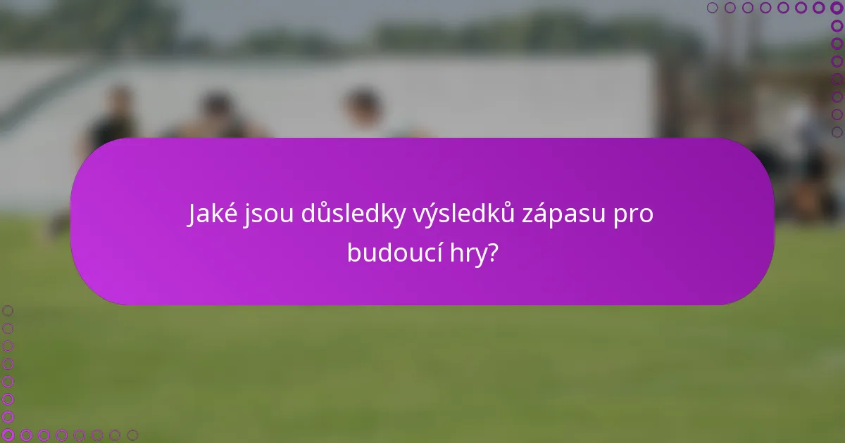 Jaké jsou důsledky výsledků zápasu pro budoucí hry?