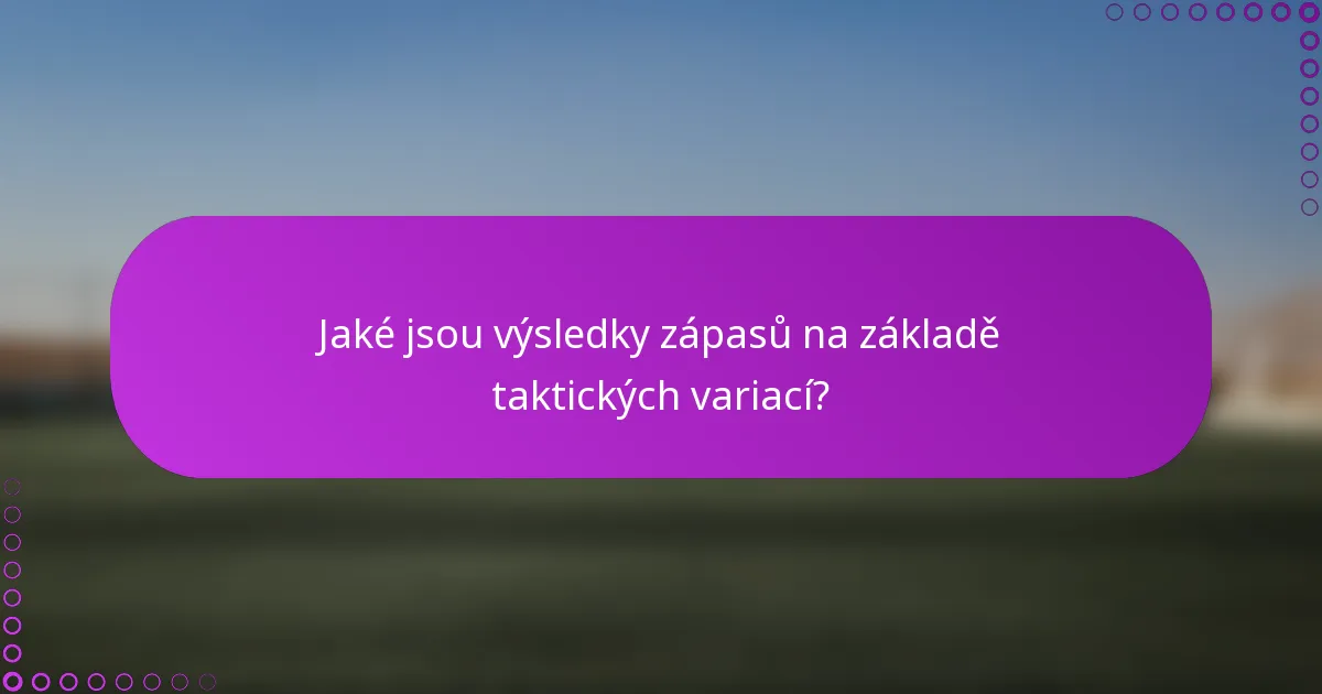 Jaké jsou výsledky zápasů na základě taktických variací?