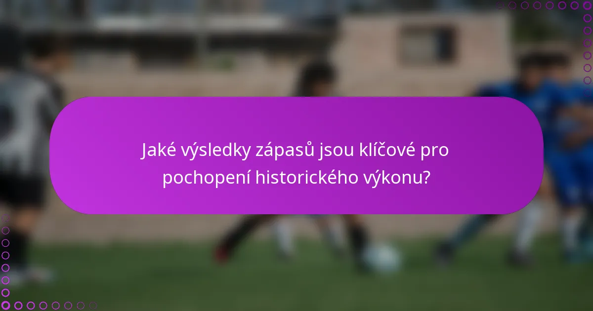 Jaké výsledky zápasů jsou klíčové pro pochopení historického výkonu?