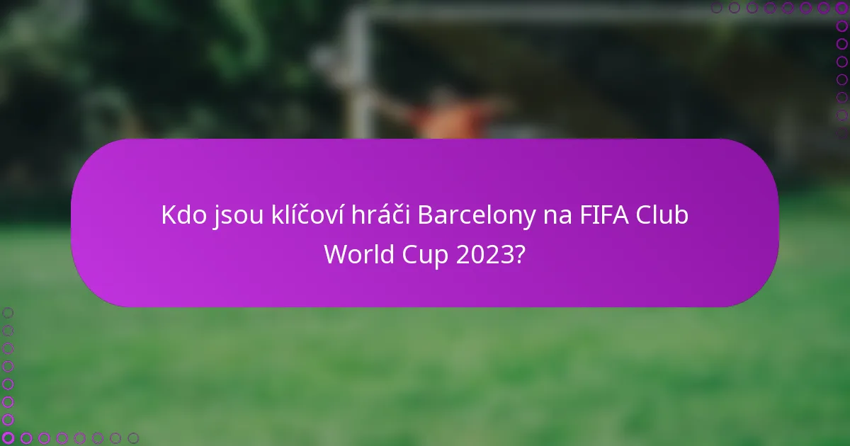 Kdo jsou klíčoví hráči Barcelony na FIFA Club World Cup 2023?