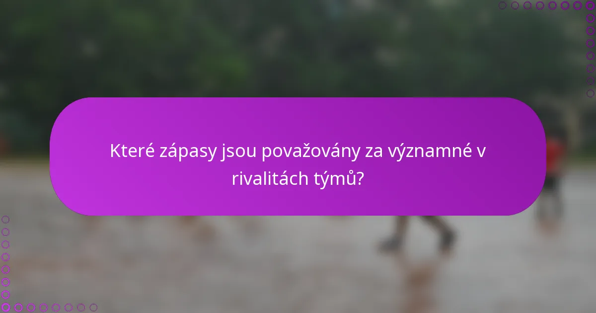 Které zápasy jsou považovány za významné v rivalitách týmů?