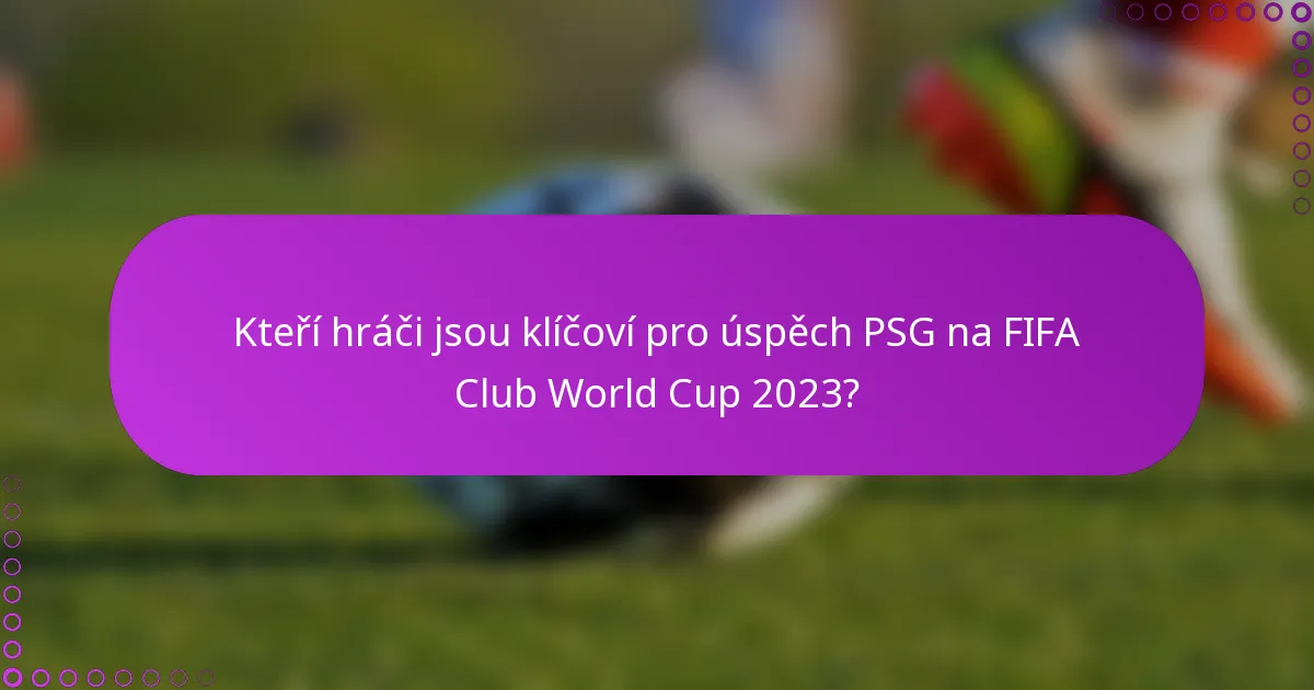 Kteří hráči jsou klíčoví pro úspěch PSG na FIFA Club World Cup 2023?