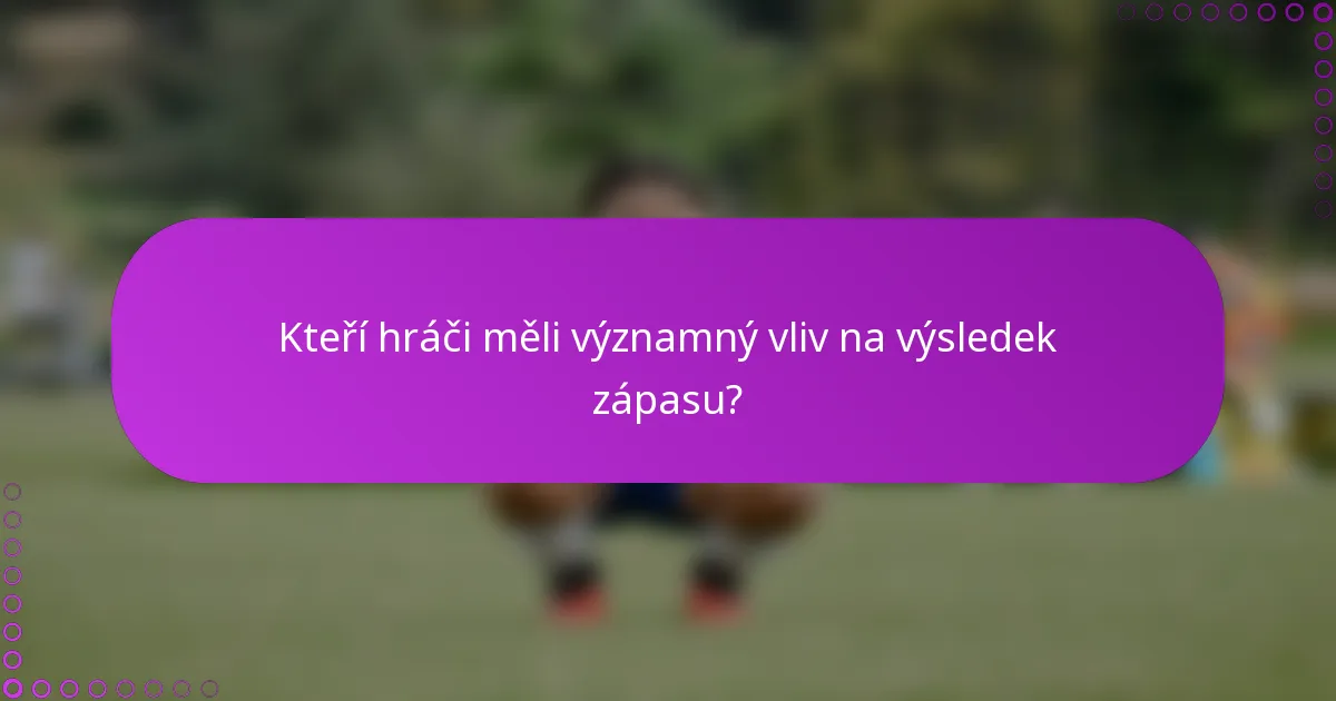 Kteří hráči měli významný vliv na výsledek zápasu?