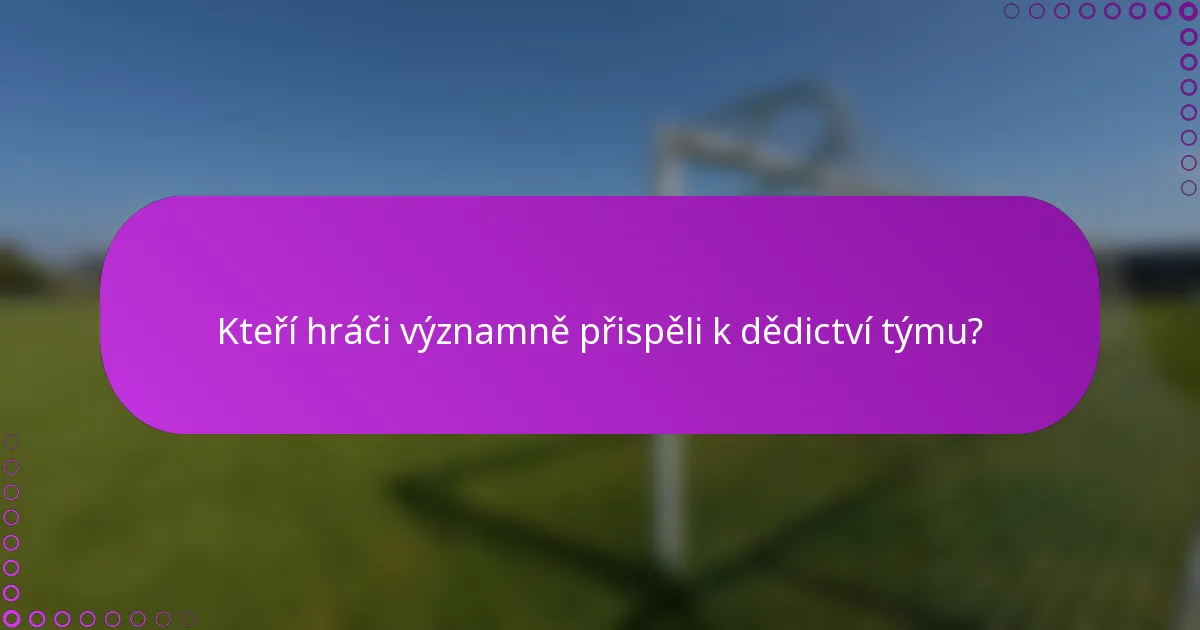 Kteří hráči významně přispěli k dědictví týmu?